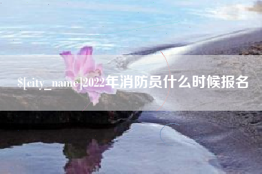 白山2022年消防员什么时候报名