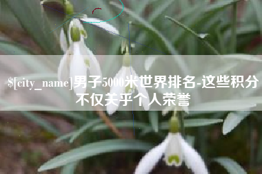 白山男子5000米世界排名-这些积分不仅关乎个人荣誉