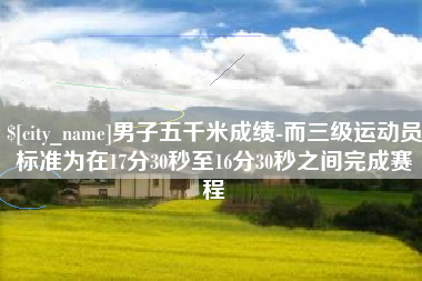 白山男子五千米成绩-而三级运动员标准为在17分30秒至16分30秒之间完成赛程