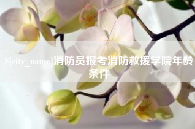 白山消防员报考消防救援学院年龄条件