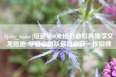 白山短道5000米接力最后两圈李文龙陪跑-尽管中国队最终收获一枚铜牌