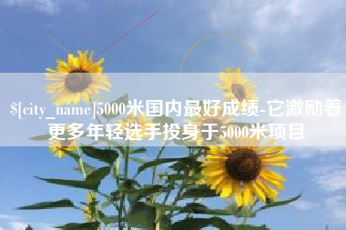 白山5000米国内最好成绩-它激励着更多年轻选手投身于5000米项目