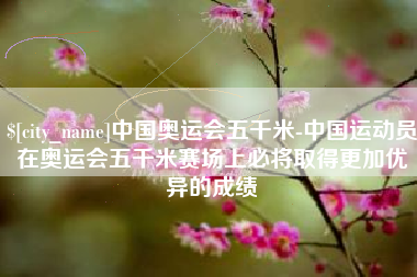 白山中国奥运会五千米-中国运动员在奥运会五千米赛场上必将取得更加优异的成绩