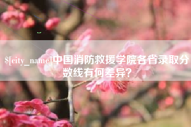 白山中国消防救援学院各省录取分数线有何差异？