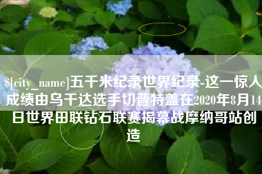 白山五千米纪录世界纪录-这一惊人成绩由乌干达选手切普特盖在2020年8月14日世界田联钻石联赛揭幕战摩纳哥站创造