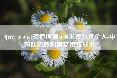 白山短道速滑5000米接力几个人-中国队巧妙利用交接棒战术