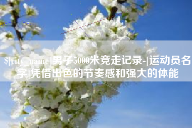 白山男子5000米竞走记录-[运动员名字]凭借出色的节奏感和强大的体能