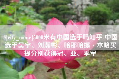 白山5000米有中国选手吗知乎-中国选手吴宇、刘瀚彬、哈那哈提·木哈买提分别获得冠、亚、季军