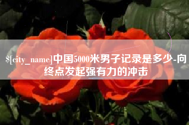 白山中国5000米男子记录是多少-向终点发起强有力的冲击