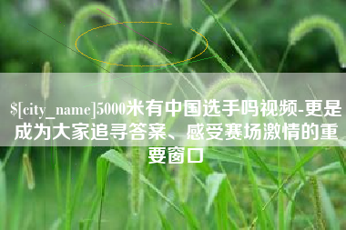 白山5000米有中国选手吗视频-更是成为大家追寻答案、感受赛场激情的重要窗口