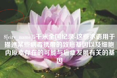 白山5千米全国纪录-这些术语用于描述某些病毒携带的致癌基因以及细胞内原本存在的可能与癌症发展有关的基因