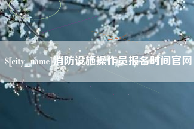 白山消防设施操作员报名时间官网