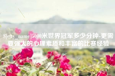 白山5000米世界冠军多少分钟-更需要强大的心理素质和丰富的比赛经验