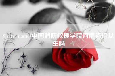 白山中国消防救援学院河南省招女生吗