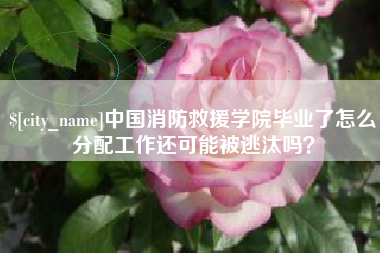 白山中国消防救援学院毕业了怎么分配工作还可能被逃汰吗？