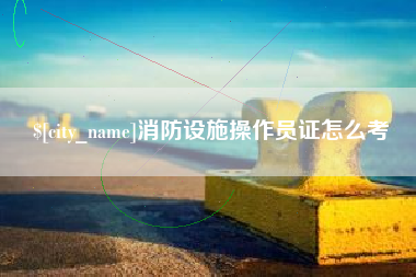 白山消防设施操作员证怎么考