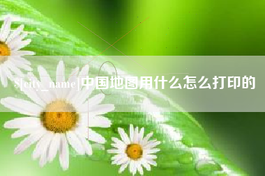 白山中国地图用什么怎么打印的