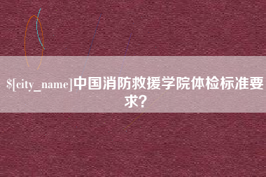 白山中国消防救援学院体检标准要求？