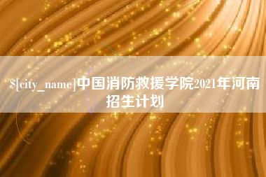 白山中国消防救援学院2021年河南招生计划