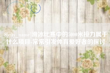 白山滑冰比赛中的5000米接力属于什么项目-常常引发体育爱好者的探讨