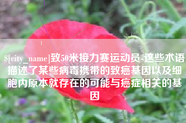 白山致50米接力赛运动员-这些术语描述了某些病毒携带的致癌基因以及细胞内原本就存在的可能与癌症相关的基因