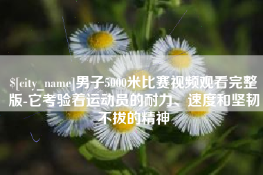 白山男子5000米比赛视频观看完整版-它考验着运动员的耐力、速度和坚韧不拔的精神