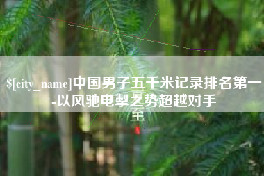 白山中国男子五千米记录排名第一-以风驰电掣之势超越对手