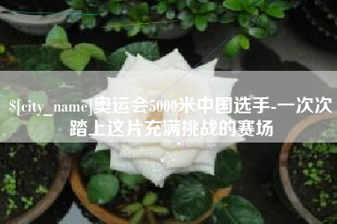 白山奥运会5000米中国选手-一次次踏上这片充满挑战的赛场
