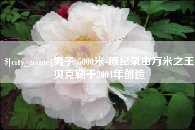 白山男子 5000米-原纪录由万米之王贝克勒于2004年创造