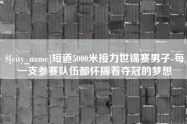 白山短道5000米接力世锦赛男子-每一支参赛队伍都怀揣着夺冠的梦想