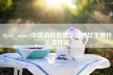 白山中国消防救援学院招女生要什么条件呢