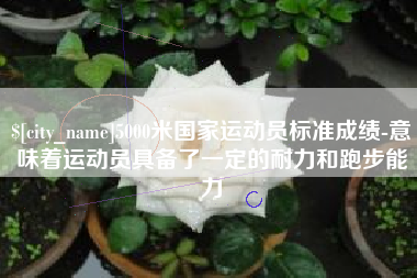白山5000米国家运动员标准成绩-意味着运动员具备了一定的耐力和跑步能力