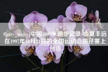 白山中国5000米跑步记录-由夏丰远在1997年10月23日的全国运动会田径赛上创造