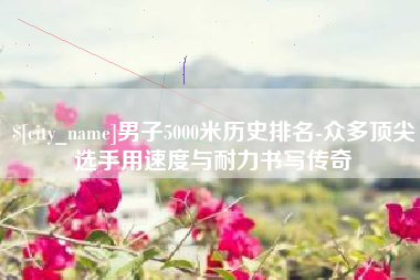 白山男子5000米历史排名-众多顶尖选手用速度与耐力书写传奇