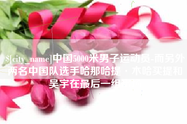 白山中国5000米男子运动员-而另外两名中国队选手哈那哈提·木哈买提和吴宇在最后一组出场