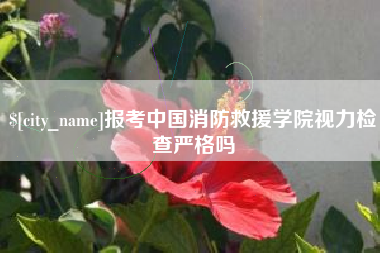 白山报考中国消防救援学院视力检查严格吗