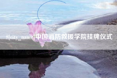 白山中国消防救援学院挂牌仪式