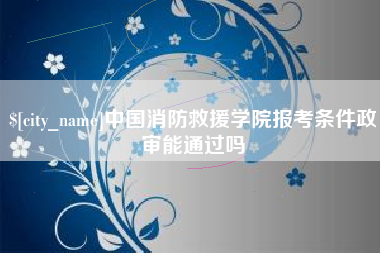 白山中国消防救援学院报考条件政审能通过吗