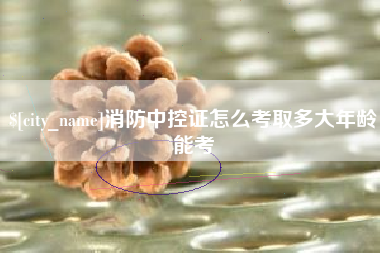 白山消防中控证怎么考取多大年龄能考